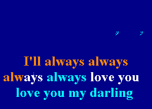 -?

I'll always always
always always love you
love you my darling