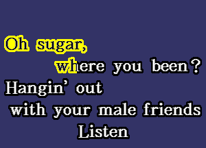 m m
Were you been?

Hangirf out
With your male friends

Listen