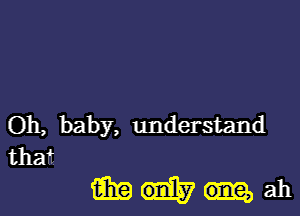 Oh, baby, understand
that

mum