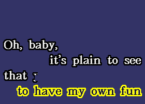 Oh, baby,
ifs plain to see
that j
in Emma 9157 3am