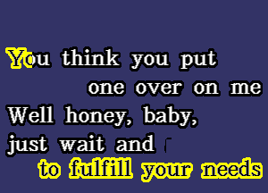 Titan think you put
one over on me

Well honey, baby,

just wait and

in mm