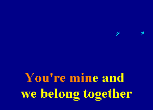 Y ou're mine and
we belong together