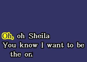 Q31, oh Sheila
You know I want to be
the on