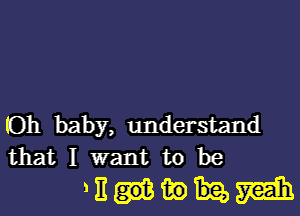 (Oh baby, understand
that I want to be

'Eummih