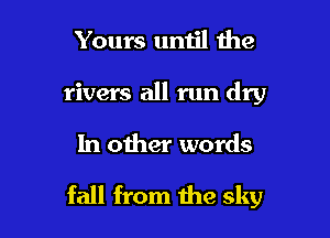 Yours until the

rivers all run dry

In other words

fall from the sky