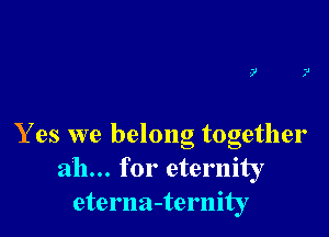 Y es we belong together
ah... for eternity
eterna-ternity