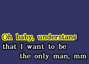 (ii)
that I want to be
the only man, mm