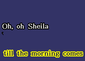 Oh, oh Sheila

mmm-