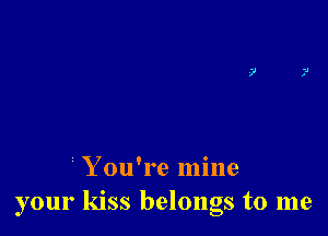 Y ou're mine
your kiss belongs to me