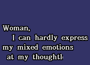 Woman,

I can hardly express
my mixed emotions
at my thoughtlu