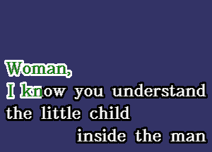 Woman,

Emow you understand

the little child
inside the man