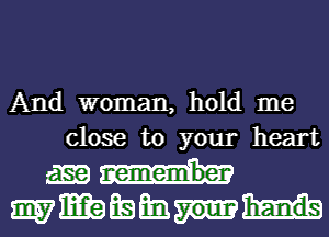 And woman, hold me
close to your heart

m
mmmmm