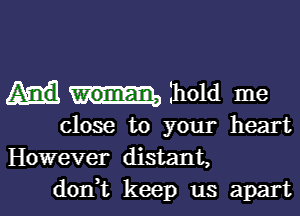 hold me

close to your heart
However distant,
d0n t keep us apart