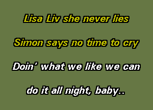 Lisa Liv she never lies
Simon says no time to cry

Doin' what we like we can

do it all night, baby. .