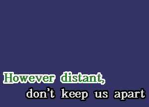 However distant,

d0n t keep us apart