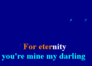 For eternity
you're mine my darling