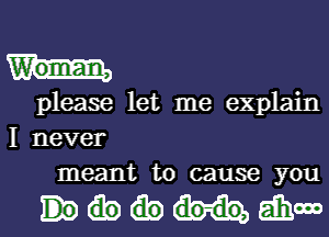 W'om-an,
please let me explain

I never
meant to cause you

mahm