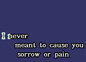 E mever
meant to cause you

sorrow or pain