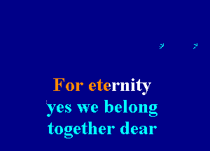 For eternity
yes we belong
together dear
