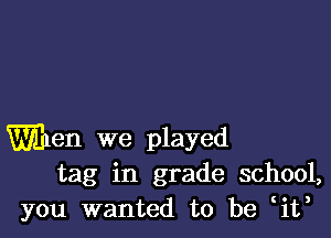 men we played
tag in grade school,
you wanted to be Ht,