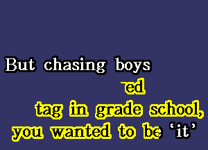 But chasing boys

mil
mm-mm
MHiEEIe it