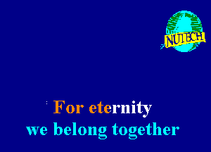 For eternity
we belong together