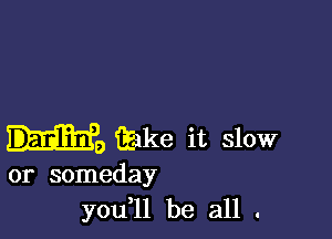 m9 Eake it slow

or someday
you l1 be all .