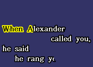 m Alexander

called you,

he said
he rang Y(