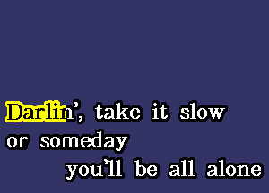 .311 take it slow
or someday

you l1 be all alone