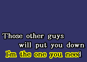 Those other guys
Will put you down

mmmm-IH