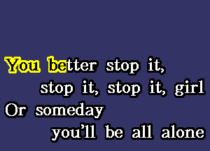 m matter stop it,

stop it, stop it, girl
Or someday
you l1 be all alone