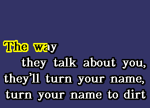 E19 may
they talk about you,
they,ll turn your name,

turn your name to dirt