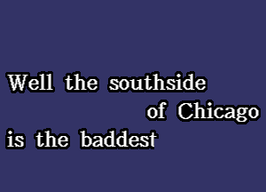 Well the southside

of Chicago
is the baddest