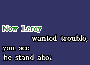 Lenoy

wanted trouble,
you see

he stand abOL