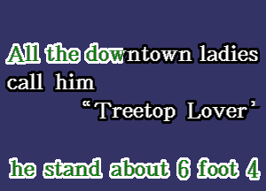 Mmmntown ladies

call him
( Treetop Lover)

mamataa