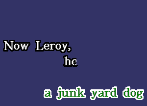 Now Leroy,

he

amm