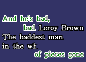 3161a
Leroy Brown

The baddest man
in the wh

d?