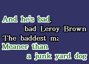 Hm,

bad Leroy Brown

The baddest mg
mm mm

amm