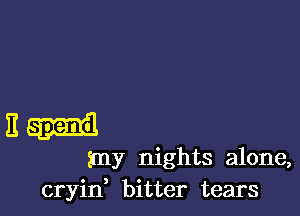 E spend
my nights alone,
cryin bitter tears