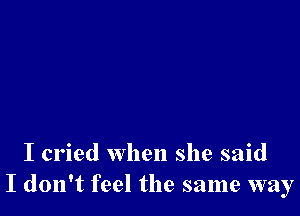 I cried when she said
I don't feel the same way