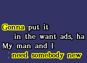 'put it
in the want ads, ha
My man and I

1M