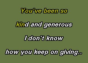 You've been so
kind and generous

I don't know

how you keep on giving