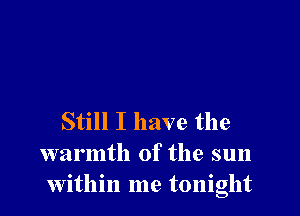 Still I have the
warmth of the sun
Within me tonight