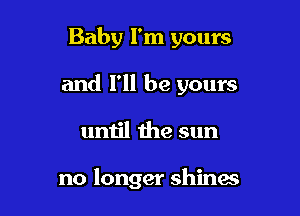 Baby I'm yours

and I'll be yours

until the sun

no longer shines