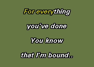 For everything

you've done
You know

that I'm bound