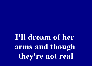 I'll dream of her

arms and though
they're not real