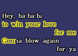 Hey, ba-ba-ba
m) m

Gonm a blow again

for ya