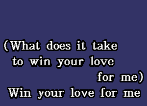 (What does it take
to Win your love
for me)
Win your love for me