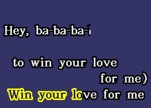 Hey, ba-ba-ba-u

to Win your love
for me)

mil. ibve for me