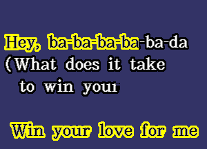 m ba-ba-ba-ba-bada
(What does it take
to Win youl

mm